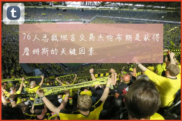 76人总裁坦言交易杰伦布朗是获得詹姆斯的关键因素